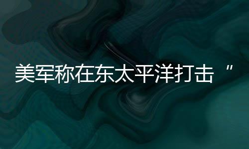 美军东太打击毒船致3平洋人死贩亡称在