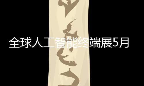 幕智能终端展5人工深启月在全球