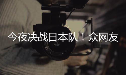 队3男众网中国足加同为日本友共油今夜决战