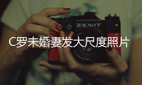 大尺度照C罗片 体美腿引秀玉发争未婚议妻发